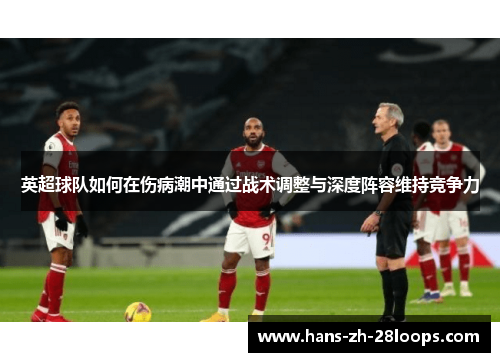 英超球队如何在伤病潮中通过战术调整与深度阵容维持竞争力 英超球队如何在伤病潮中通过战术调整与深度阵容维持竞争力