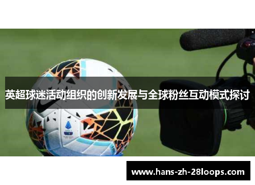 英超球迷活动组织的创新发展与全球粉丝互动模式探讨 英超球迷活动组织的创新发展与全球粉丝互动模式探讨