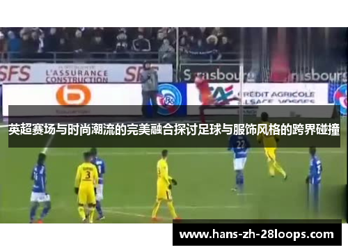 英超赛场与时尚潮流的完美融合探讨足球与服饰风格的跨界碰撞 英超赛场与时尚潮流的完美融合探讨足球与服饰风格的跨界碰撞