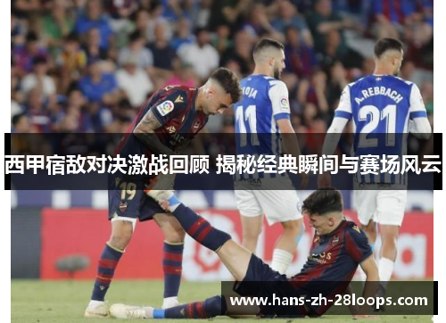 西甲宿敌对决激战回顾 揭秘经典瞬间与赛场风云 西甲宿敌对决激战回顾 揭秘经典瞬间与赛场风云