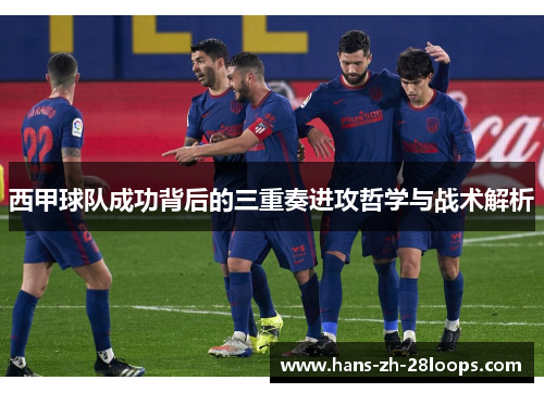 西甲球队成功背后的三重奏进攻哲学与战术解析 西甲球队成功背后的三重奏进攻哲学与战术解析