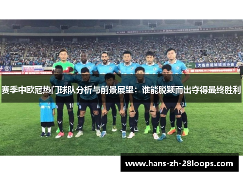 赛季中欧冠热门球队分析与前景展望:谁能脱颖而出夺得最终胜利 赛季中欧冠热门球队分析与前景展望:谁能脱颖而出夺得最终胜利