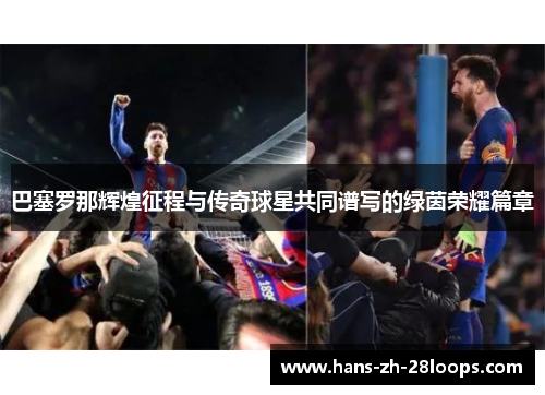 巴塞罗那辉煌征程与传奇球星共同谱写的绿茵荣耀篇章 巴塞罗那辉煌征程与传奇球星共同谱写的绿茵荣耀篇章