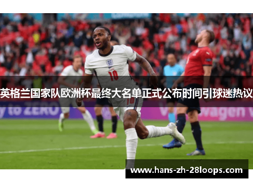 英格兰国家队欧洲杯最终大名单正式公布时间引球迷热议 英格兰国家队欧洲杯最终大名单正式公布时间引球迷热议