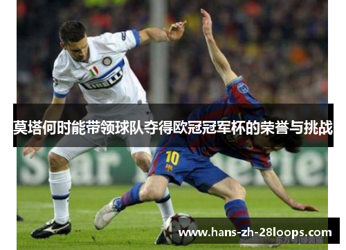 莫塔何时能带领球队夺得欧冠冠军杯的荣誉与挑战 莫塔何时能带领球队夺得欧冠冠军杯的荣誉与挑战
