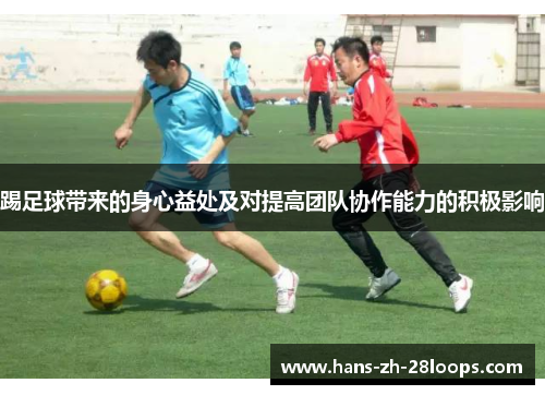 踢足球带来的身心益处及对提高团队协作能力的积极影响 踢足球带来的身心益处及对提高团队协作能力的积极影响
