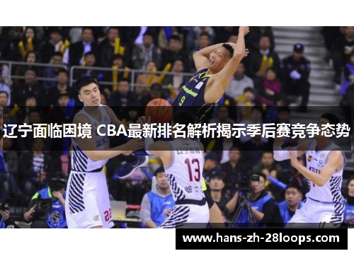 辽宁面临困境 CBA最新排名解析揭示季后赛竞争态势 辽宁面临困境 CBA最新排名解析揭示季后赛竞争态势