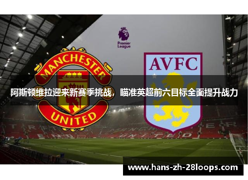 阿斯顿维拉迎来新赛季挑战,瞄准英超前六目标全面提升战力 阿斯顿维拉迎来新赛季挑战,瞄准英超前六目标全面提升战力