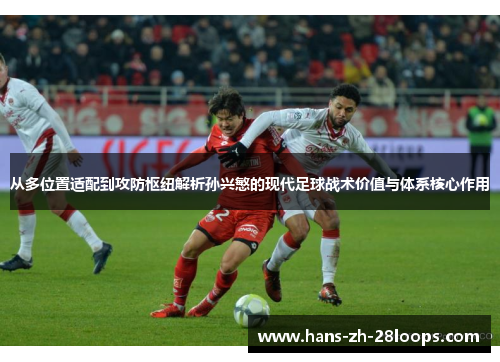 从多位置适配到攻防枢纽解析孙兴慜的现代足球战术价值与体系核心作用