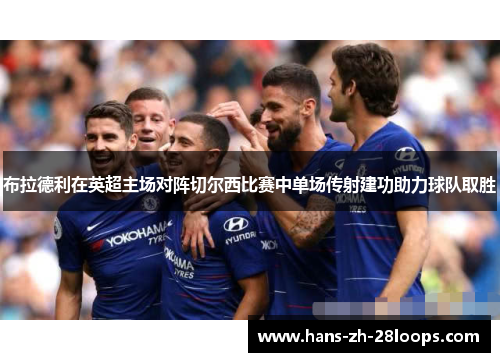 布拉德利在英超主场对阵切尔西比赛中单场传射建功助力球队取胜