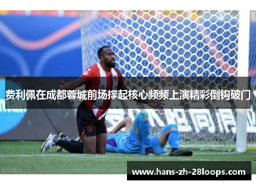 费利佩在成都蓉城前场撑起核心频频上演精彩倒钩破门