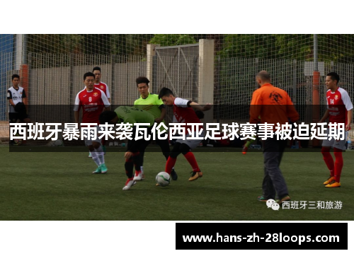 西班牙暴雨来袭瓦伦西亚足球赛事被迫延期