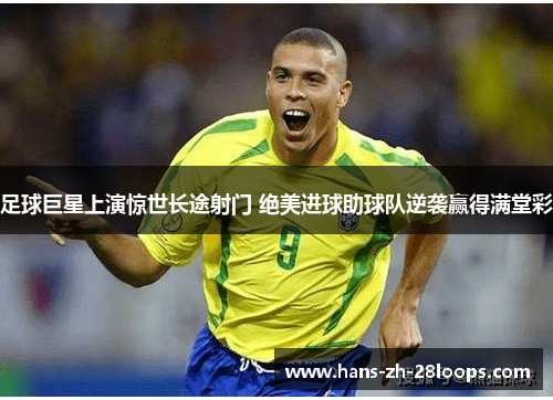 足球巨星上演惊世长途射门 绝美进球助球队逆袭赢得满堂彩